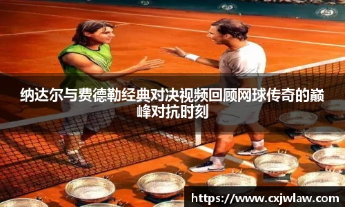 纳达尔与费德勒经典对决视频回顾网球传奇的巅峰对抗时刻