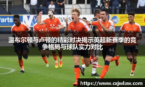 温布尔顿与卢顿的精彩对决揭示英超新赛季的竞争格局与球队实力对比