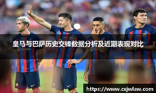 皇马与巴萨历史交锋数据分析及近期表现对比