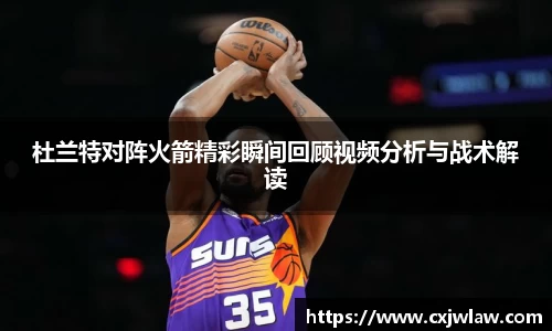 杜兰特对阵火箭精彩瞬间回顾视频分析与战术解读